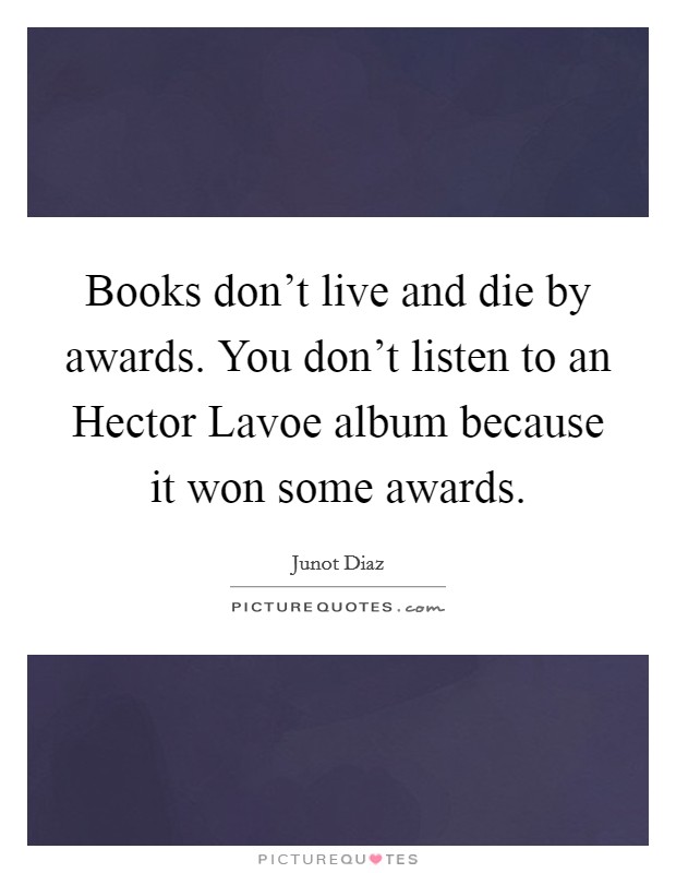 Books don't live and die by awards. You don't listen to an Hector Lavoe album because it won some awards Picture Quote #1