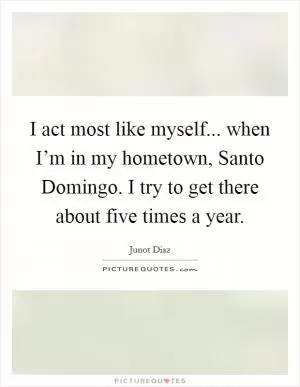 I act most like myself... when I’m in my hometown, Santo Domingo. I try to get there about five times a year Picture Quote #1