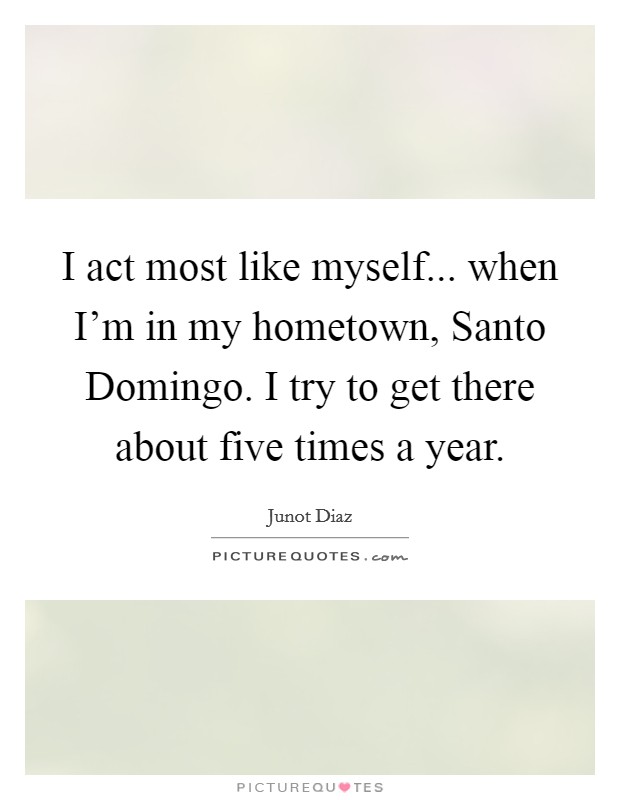 I act most like myself... when I'm in my hometown, Santo Domingo. I try to get there about five times a year Picture Quote #1
