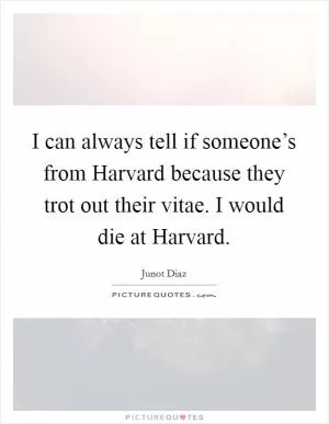 I can always tell if someone’s from Harvard because they trot out their vitae. I would die at Harvard Picture Quote #1
