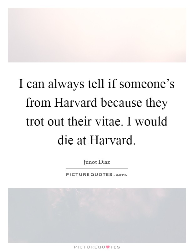I can always tell if someone's from Harvard because they trot out their vitae. I would die at Harvard Picture Quote #1
