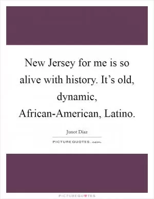 New Jersey for me is so alive with history. It’s old, dynamic, African-American, Latino Picture Quote #1
