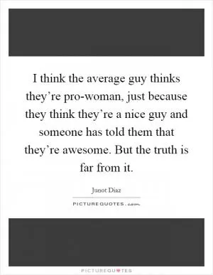 I think the average guy thinks they’re pro-woman, just because they think they’re a nice guy and someone has told them that they’re awesome. But the truth is far from it Picture Quote #1