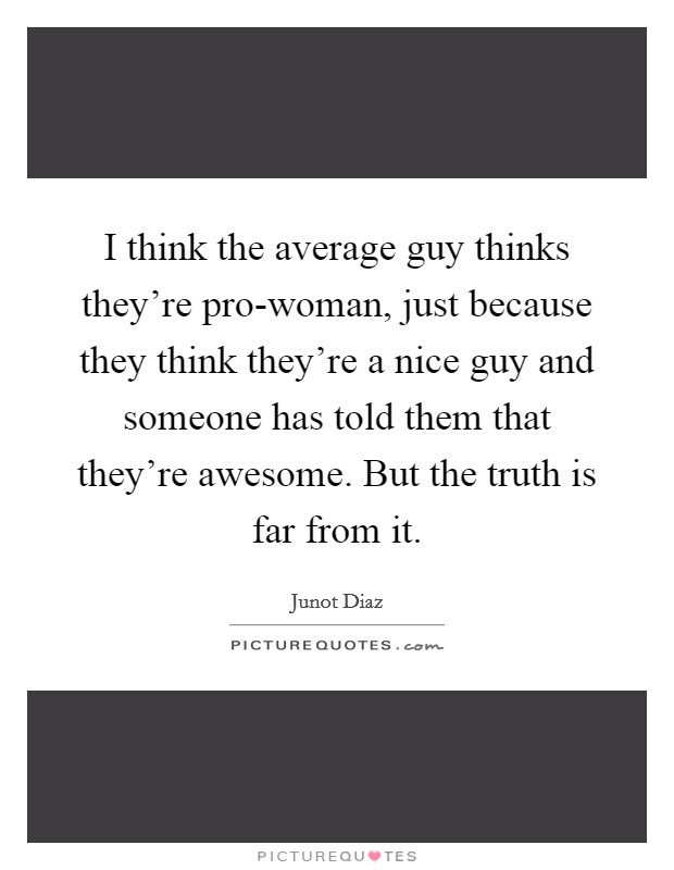 I think the average guy thinks they're pro-woman, just because they think they're a nice guy and someone has told them that they're awesome. But the truth is far from it Picture Quote #1