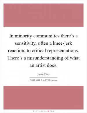 In minority communities there’s a sensitivity, often a knee-jerk reaction, to critical representations. There’s a misunderstanding of what an artist does Picture Quote #1