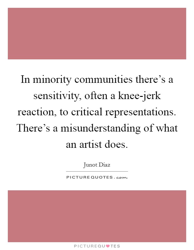 In minority communities there's a sensitivity, often a knee-jerk reaction, to critical representations. There's a misunderstanding of what an artist does Picture Quote #1