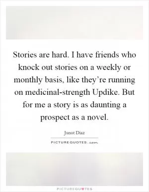 Stories are hard. I have friends who knock out stories on a weekly or monthly basis, like they’re running on medicinal-strength Updike. But for me a story is as daunting a prospect as a novel Picture Quote #1
