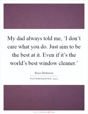 My dad always told me, ‘I don’t care what you do. Just aim to be the best at it. Even if it’s the world’s best window cleaner.’ Picture Quote #1