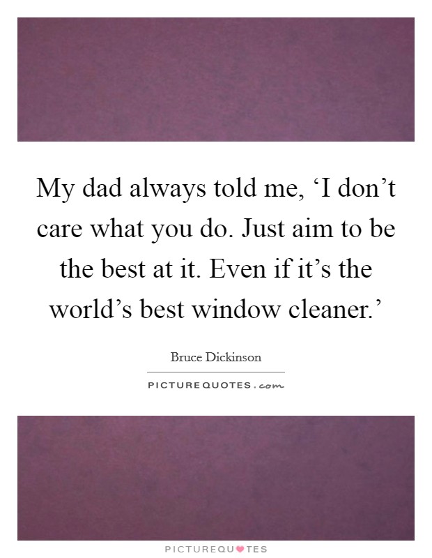My dad always told me, ‘I don't care what you do. Just aim to be the best at it. Even if it's the world's best window cleaner.' Picture Quote #1