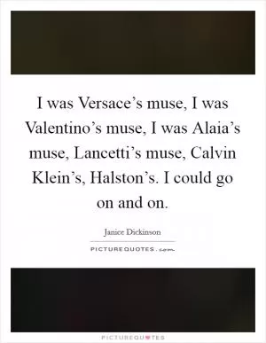 I was Versace’s muse, I was Valentino’s muse, I was Alaia’s muse, Lancetti’s muse, Calvin Klein’s, Halston’s. I could go on and on Picture Quote #1