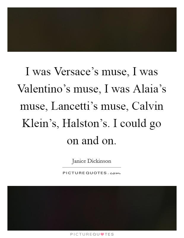 I was Versace's muse, I was Valentino's muse, I was Alaia's muse, Lancetti's muse, Calvin Klein's, Halston's. I could go on and on Picture Quote #1