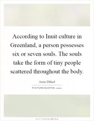 According to Inuit culture in Greenland, a person possesses six or seven souls. The souls take the form of tiny people scattered throughout the body Picture Quote #1
