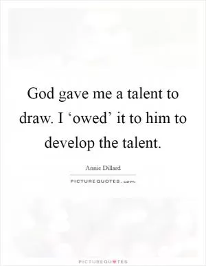 God gave me a talent to draw. I ‘owed’ it to him to develop the talent Picture Quote #1