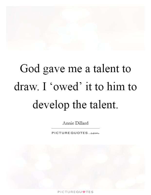 God gave me a talent to draw. I ‘owed' it to him to develop the talent Picture Quote #1