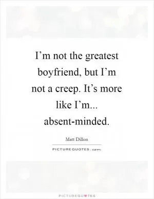 I’m not the greatest boyfriend, but I’m not a creep. It’s more like I’m... absent-minded Picture Quote #1