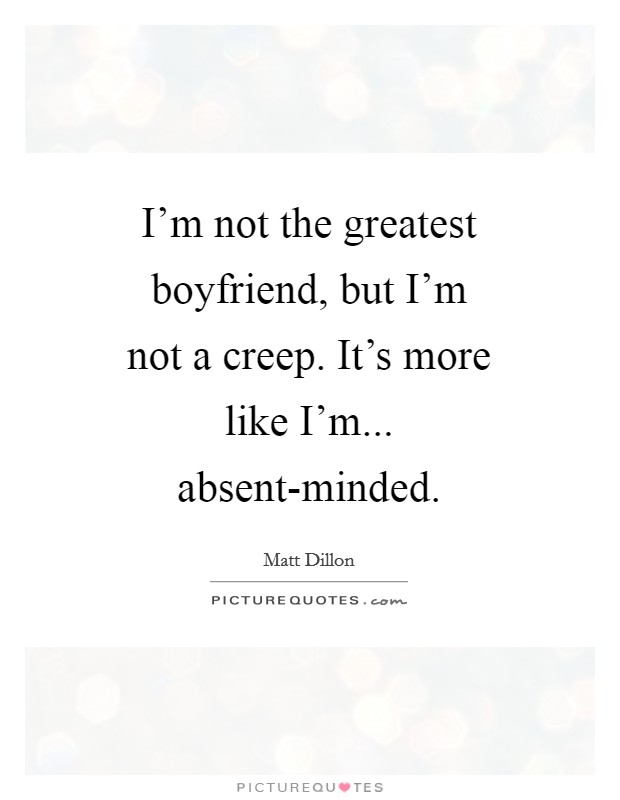 I'm not the greatest boyfriend, but I'm not a creep. It's more like I'm... absent-minded Picture Quote #1