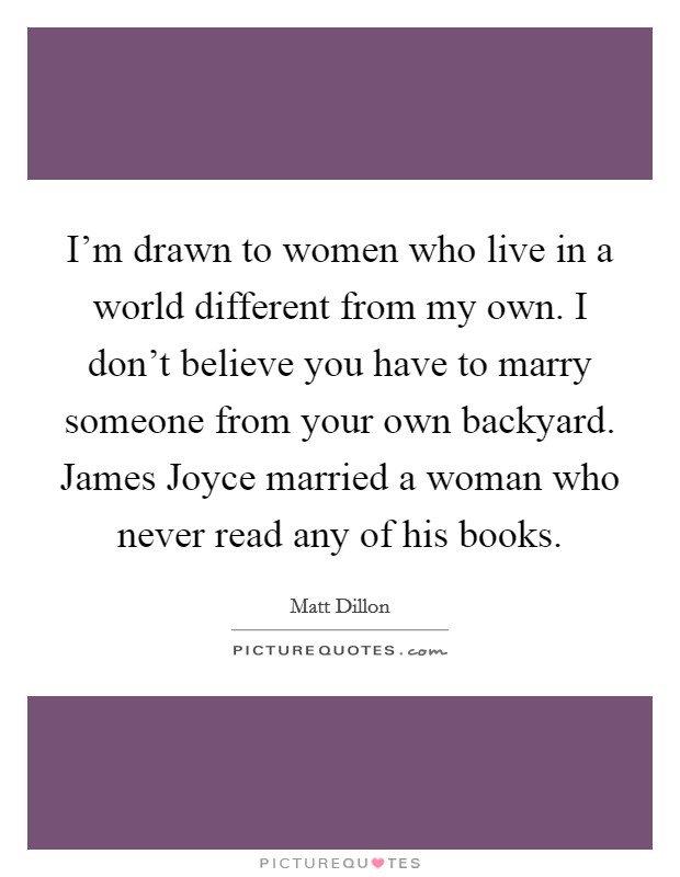 I'm drawn to women who live in a world different from my own. I don't believe you have to marry someone from your own backyard. James Joyce married a woman who never read any of his books Picture Quote #1