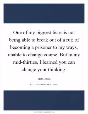 One of my biggest fears is not being able to break out of a rut; of becoming a prisoner to my ways, unable to change course. But in my mid-thirties, I learned you can change your thinking Picture Quote #1