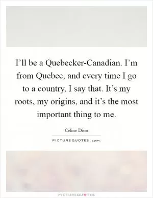 I’ll be a Quebecker-Canadian. I’m from Quebec, and every time I go to a country, I say that. It’s my roots, my origins, and it’s the most important thing to me Picture Quote #1