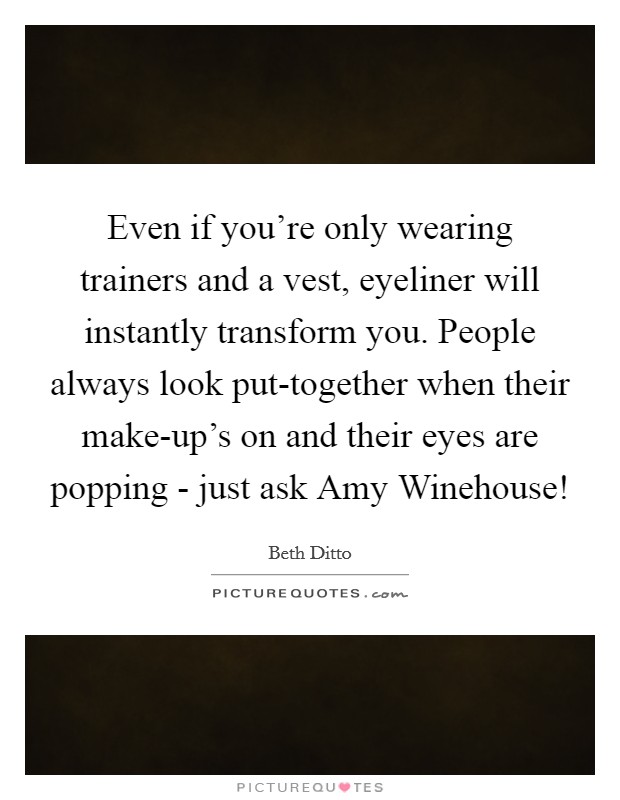 Even if you're only wearing trainers and a vest, eyeliner will instantly transform you. People always look put-together when their make-up's on and their eyes are popping - just ask Amy Winehouse! Picture Quote #1