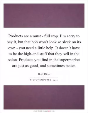 Products are a must - full stop. I’m sorry to say it, but that bob won’t look so sleek on its own - you need a little help. It doesn’t have to be the high-end stuff that they sell in the salon. Products you find in the supermarket are just as good, and sometimes better Picture Quote #1
