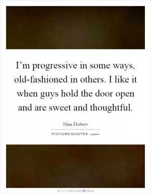 I’m progressive in some ways, old-fashioned in others. I like it when guys hold the door open and are sweet and thoughtful Picture Quote #1