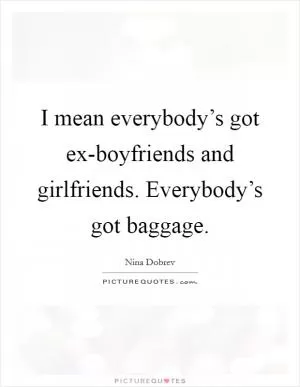 I mean everybody’s got ex-boyfriends and girlfriends. Everybody’s got baggage Picture Quote #1
