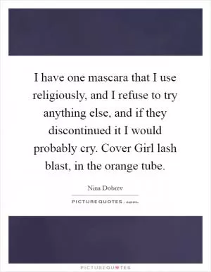 I have one mascara that I use religiously, and I refuse to try anything else, and if they discontinued it I would probably cry. Cover Girl lash blast, in the orange tube Picture Quote #1