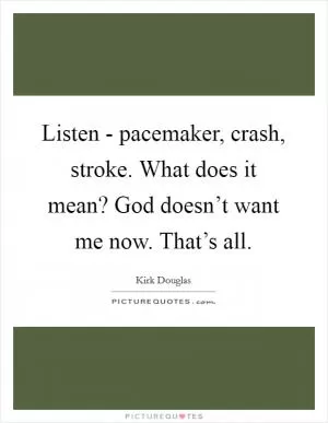 Listen - pacemaker, crash, stroke. What does it mean? God doesn’t want me now. That’s all Picture Quote #1