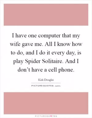 I have one computer that my wife gave me. All I know how to do, and I do it every day, is play Spider Solitaire. And I don’t have a cell phone Picture Quote #1