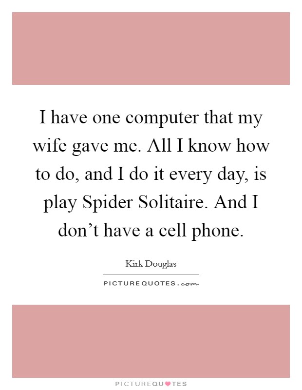 I have one computer that my wife gave me. All I know how to do, and I do it every day, is play Spider Solitaire. And I don't have a cell phone Picture Quote #1