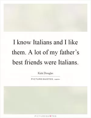 I know Italians and I like them. A lot of my father’s best friends were Italians Picture Quote #1