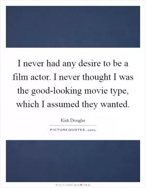 I never had any desire to be a film actor. I never thought I was the good-looking movie type, which I assumed they wanted Picture Quote #1