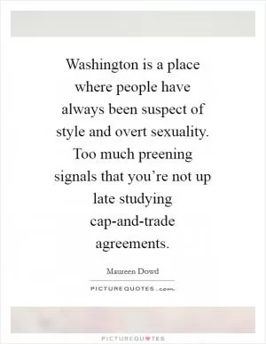Washington is a place where people have always been suspect of style and overt sexuality. Too much preening signals that you’re not up late studying cap-and-trade agreements Picture Quote #1