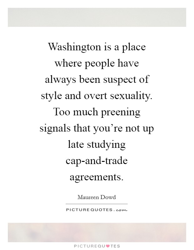 Washington is a place where people have always been suspect of style and overt sexuality. Too much preening signals that you're not up late studying cap-and-trade agreements Picture Quote #1