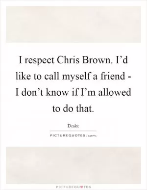 I respect Chris Brown. I’d like to call myself a friend - I don’t know if I’m allowed to do that Picture Quote #1