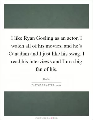 I like Ryan Gosling as an actor. I watch all of his movies, and he’s Canadian and I just like his swag. I read his interviews and I’m a big fan of his Picture Quote #1