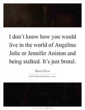 I don’t know how you would live in the world of Angelina Jolie or Jennifer Aniston and being stalked. It’s just brutal Picture Quote #1