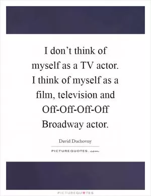 I don’t think of myself as a TV actor. I think of myself as a film, television and Off-Off-Off-Off Broadway actor Picture Quote #1