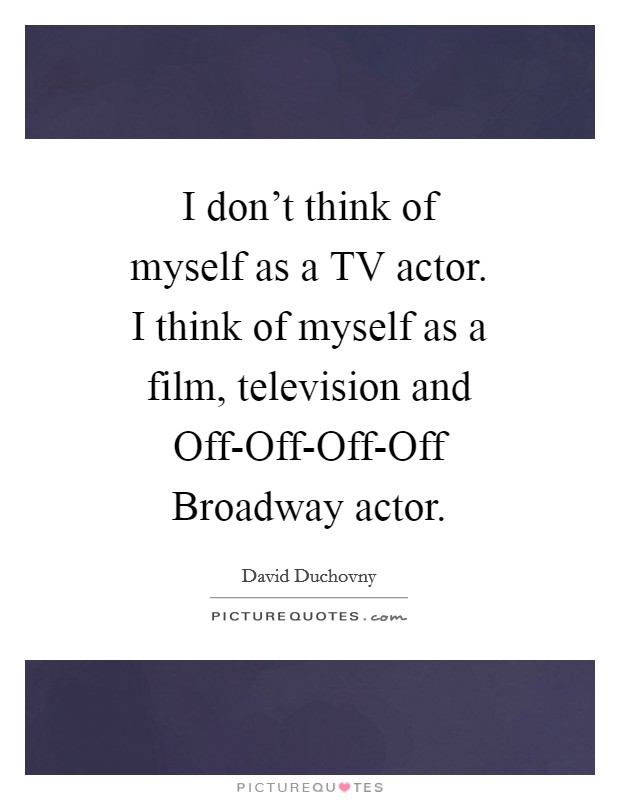 I don't think of myself as a TV actor. I think of myself as a film, television and Off-Off-Off-Off Broadway actor Picture Quote #1