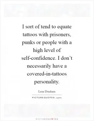 I sort of tend to equate tattoos with prisoners, punks or people with a high level of self-confidence. I don’t necessarily have a covered-in-tattoos personality Picture Quote #1