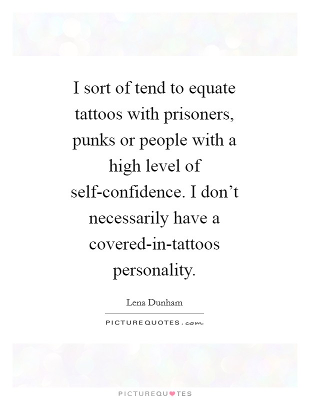 I sort of tend to equate tattoos with prisoners, punks or people with a high level of self-confidence. I don't necessarily have a covered-in-tattoos personality Picture Quote #1