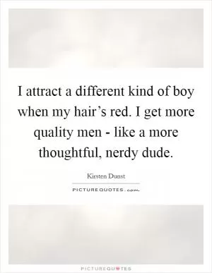 I attract a different kind of boy when my hair’s red. I get more quality men - like a more thoughtful, nerdy dude Picture Quote #1