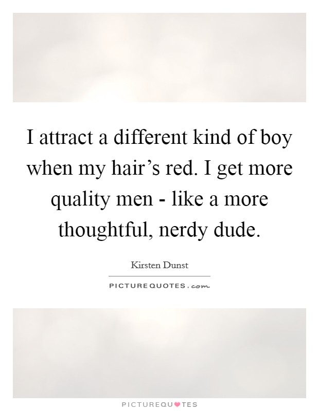 I attract a different kind of boy when my hair's red. I get more quality men - like a more thoughtful, nerdy dude Picture Quote #1