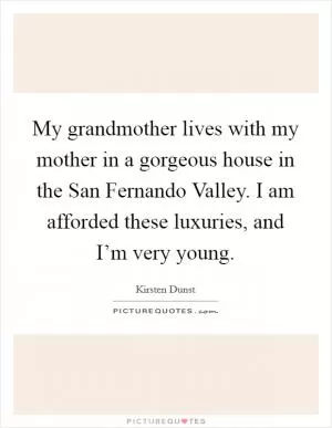 My grandmother lives with my mother in a gorgeous house in the San Fernando Valley. I am afforded these luxuries, and I’m very young Picture Quote #1