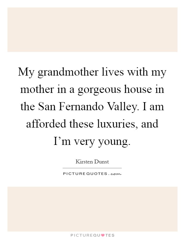 My grandmother lives with my mother in a gorgeous house in the San Fernando Valley. I am afforded these luxuries, and I'm very young Picture Quote #1