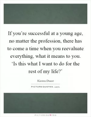 If you’re successful at a young age, no matter the profession, there has to come a time when you reevaluate everything, what it means to you. ‘Is this what I want to do for the rest of my life?’ Picture Quote #1