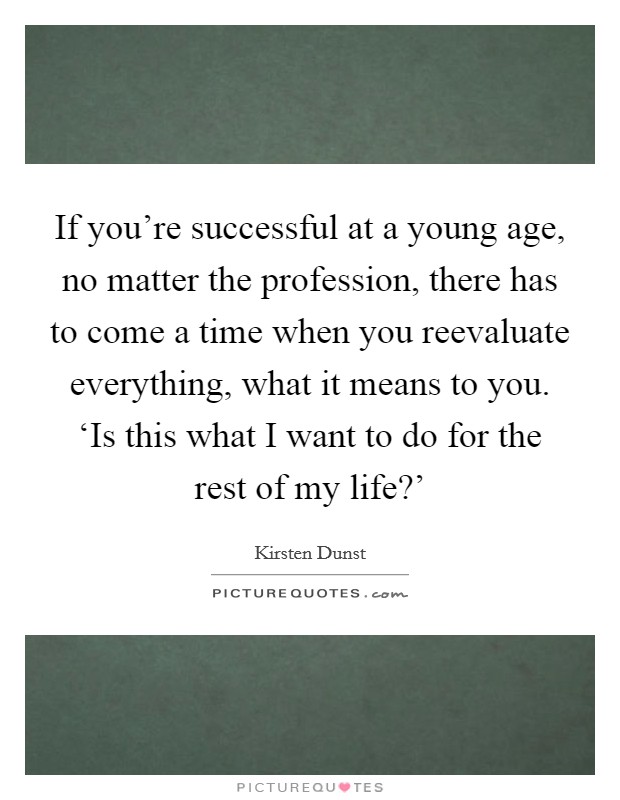 If you're successful at a young age, no matter the profession, there has to come a time when you reevaluate everything, what it means to you. ‘Is this what I want to do for the rest of my life?' Picture Quote #1