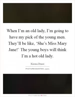 When I’m an old lady, I’m going to have my pick of the young men. They’ll be like, ‘She’s Miss Mary Jane!’ The young boys will think I’m a hot old lady Picture Quote #1