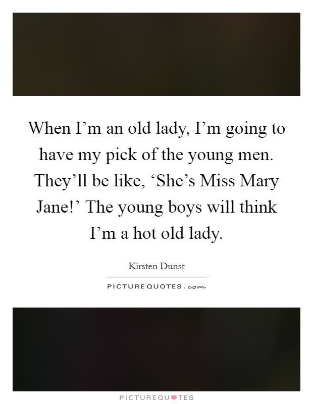 When I'm an old lady, I'm going to have my pick of the young men. They'll be like, ‘She's Miss Mary Jane!' The young boys will think I'm a hot old lady Picture Quote #1